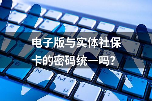 电子版与实体社保卡的密码统一吗？