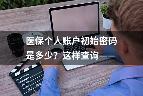 医保个人账户初始密码是多少？这样查询——