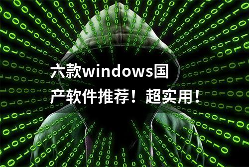 六款windows国产软件推荐！超实用！