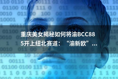 重庆美女揭秘如何将渝BCC885开上纽北赛道：“渝新欧”运达