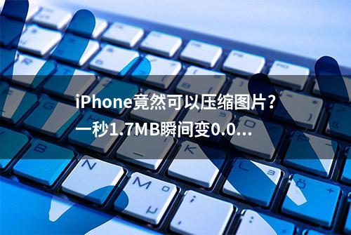 iPhone竟然可以压缩图片？一秒1.7MB瞬间变0.08MB，太逆天了吧