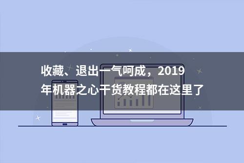 收藏、退出一气呵成，2019年机器之心干货教程都在这里了