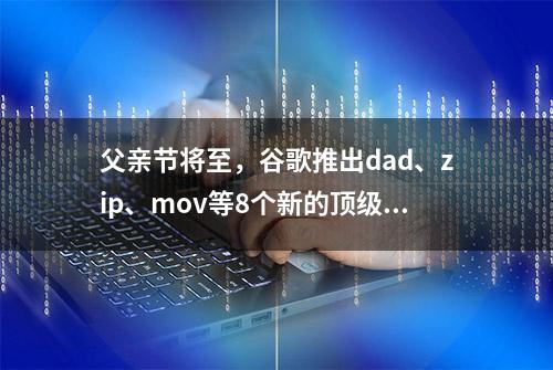 父亲节将至，谷歌推出dad、zip、mov等8个新的顶级域名后缀