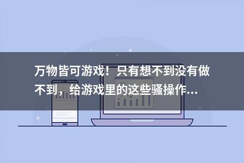 万物皆可游戏！只有想不到没有做不到，给游戏里的这些骚操作跪了