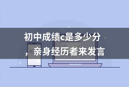 初中成绩c是多少分，亲身经历者来发言