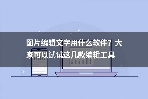 图片编辑文字用什么软件？大家可以试试这几款编辑工具