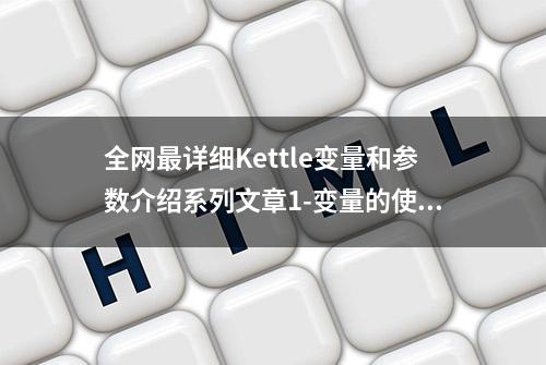 全网最详细Kettle变量和参数介绍系列文章1-变量的使用