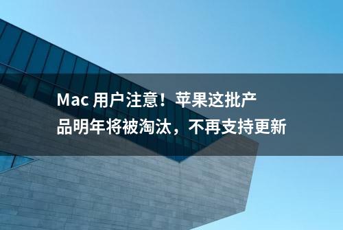 Mac 用户注意！苹果这批产品明年将被淘汰，不再支持更新