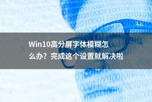 Win10高分屏字体模糊怎么办？完成这个设置就解决啦