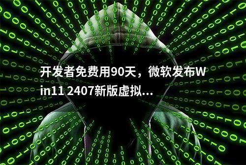 开发者免费用90天，微软发布Win11 2407新版虚拟机