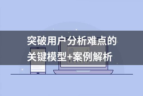 突破用户分析难点的关键模型+案例解析