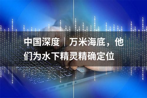 中国深度｜万米海底，他们为水下精灵精确定位