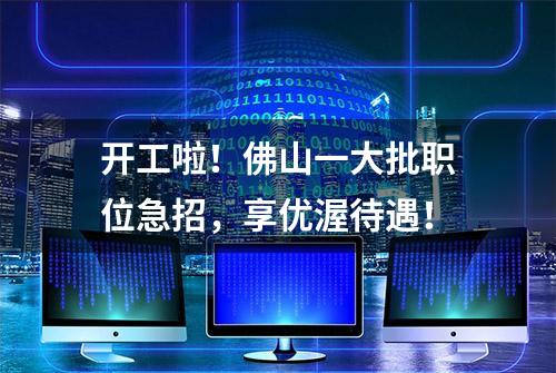 开工啦！佛山一大批职位急招，享优渥待遇！