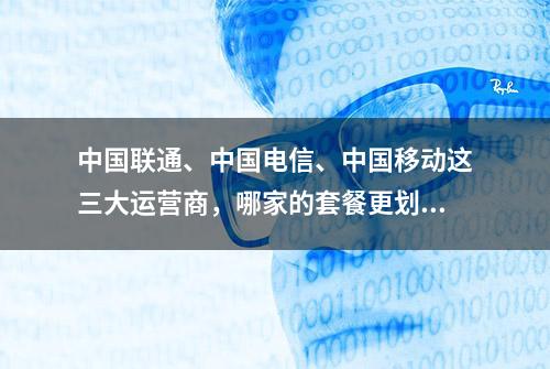 中国联通、中国电信、中国移动这三大运营商，哪家的套餐更划算？