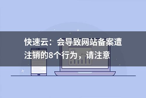 快速云：会导致网站备案遭注销的8个行为，请注意