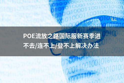 POE流放之路国际服新赛季进不去/连不上/登不上解决办法