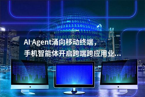 AI Agent涌向移动终端，手机智能体开启跨端跨应用业务连接新场景