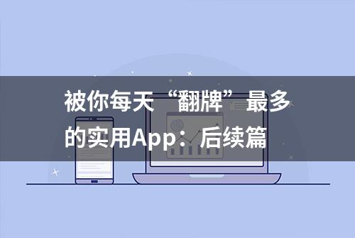 被你每天“翻牌”最多的实用App：后续篇