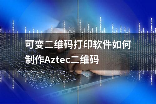 可变二维码打印软件如何制作Aztec二维码