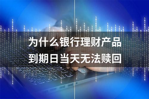 为什么银行理财产品到期日当天无法赎回