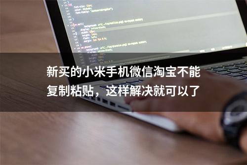 新买的小米手机微信淘宝不能复制粘贴，这样解决就可以了