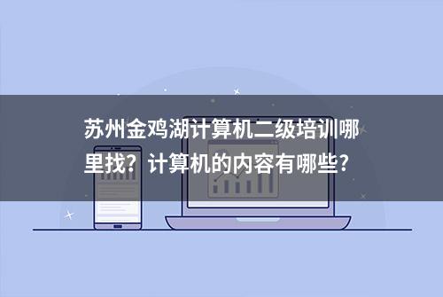 苏州金鸡湖计算机二级培训哪里找？计算机的内容有哪些?