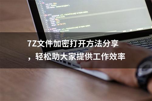 7Z文件加密打开方法分享，轻松助大家提供工作效率