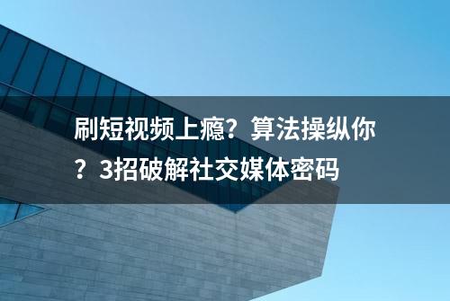 刷短视频上瘾？算法操纵你？3招破解社交媒体密码