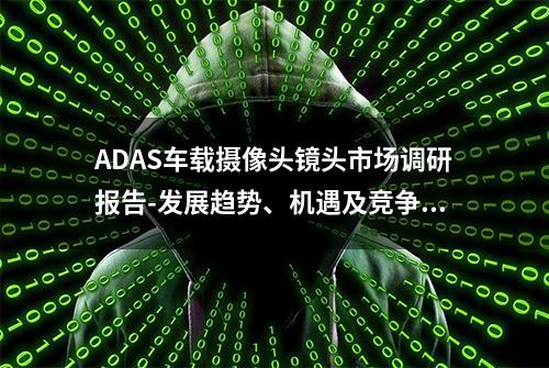 ADAS车载摄像头镜头市场调研报告-发展趋势、机遇及竞争分析