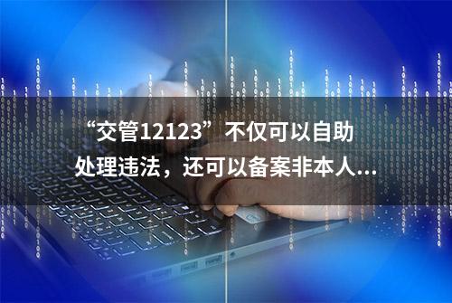 “交管12123”不仅可以自助处理违法，还可以备案非本人名下机动车！