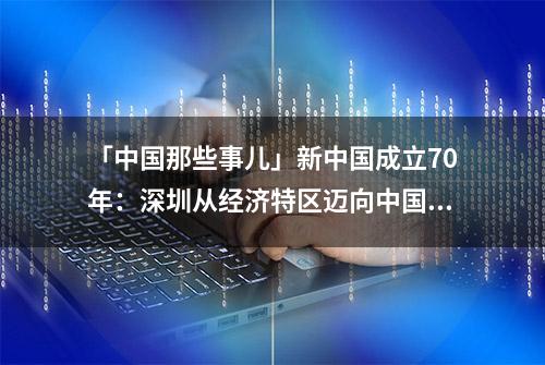 「中国那些事儿」新中国成立70年：深圳从经济特区迈向中国特色社会主义先行示范区