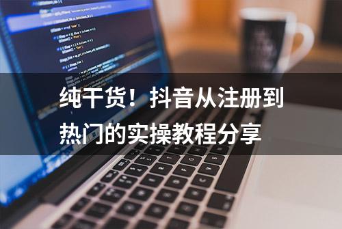 纯干货！抖音从注册到热门的实操教程分享