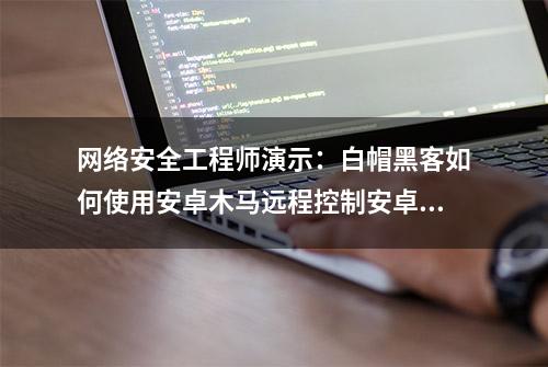 网络安全工程师演示：白帽黑客如何使用安卓木马远程控制安卓手机