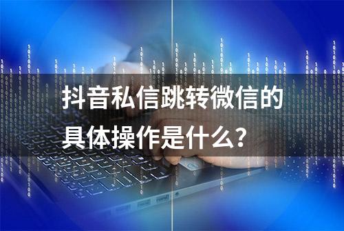 抖音私信跳转微信的具体操作是什么？