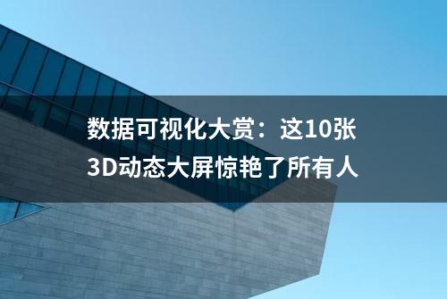 数据可视化大赏：这10张3D动态大屏惊艳了所有人