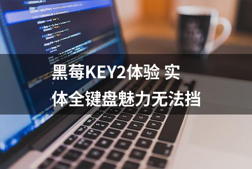 黑莓KEY2体验 实体全键盘魅力无法挡