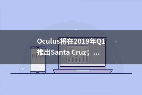 Oculus将在2019年Q1推出Santa Cruz；宏星技术联手中航远景