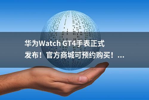 华为Watch GT4手表正式发布！官方商城可预约购买！最全配置一览！