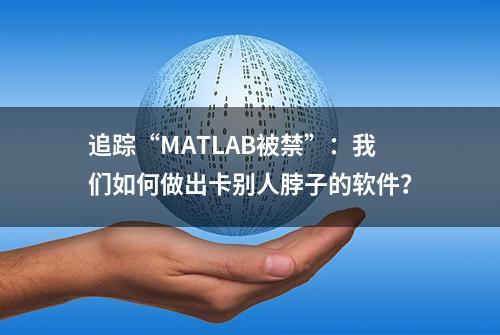 追踪“MATLAB被禁”：我们如何做出卡别人脖子的软件？