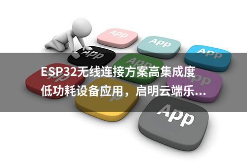 ESP32无线连接方案高集成度低功耗设备应用，启明云端乐鑫代理商