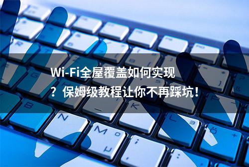 Wi-Fi全屋覆盖如何实现？保姆级教程让你不再踩坑！