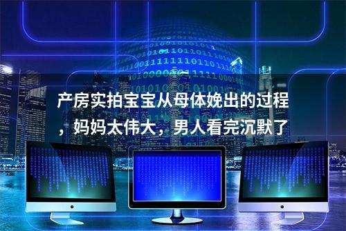 产房实拍宝宝从母体娩出的过程，妈妈太伟大，男人看完沉默了