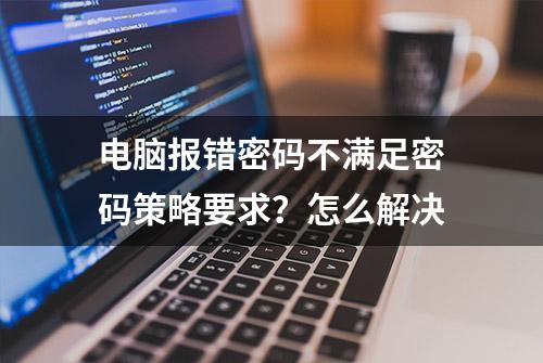 电脑报错密码不满足密码策略要求？怎么解决