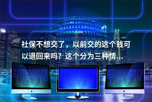 社保不想交了，以前交的这个钱可以退回来吗？这个分为三种情况