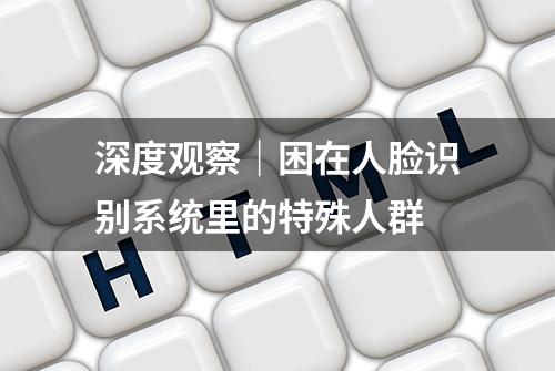 深度观察｜困在人脸识别系统里的特殊人群