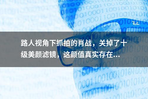 路人视角下抓拍的肖战，关掉了十级美颜滤镜，这颜值真实存在？