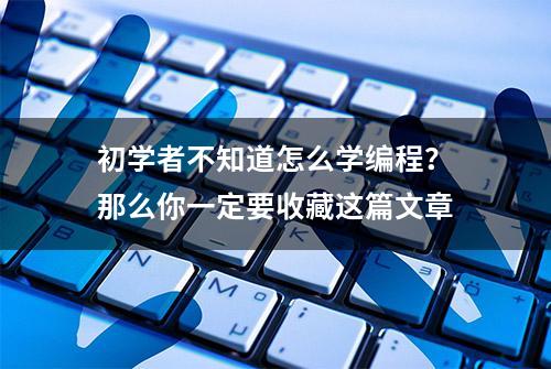 初学者不知道怎么学编程？那么你一定要收藏这篇文章