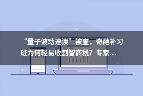 “量子波动速读”被查，奇葩补习班为何轻易收割智商税？专家：不少家长科学素养较低