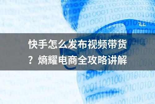 快手怎么发布视频带货？熵耀电商全攻略讲解