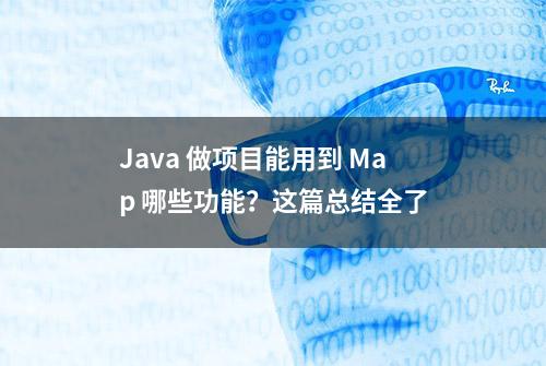 Java 做项目能用到 Map 哪些功能？这篇总结全了